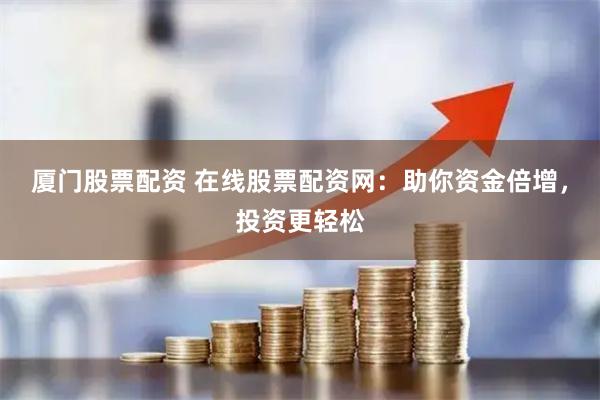 厦门股票配资 在线股票配资网：助你资金倍增，投资更轻松