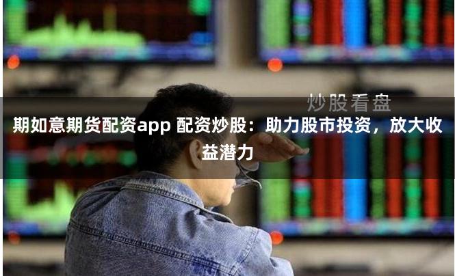 期如意期货配资app 配资炒股：助力股市投资，放大收益潜力