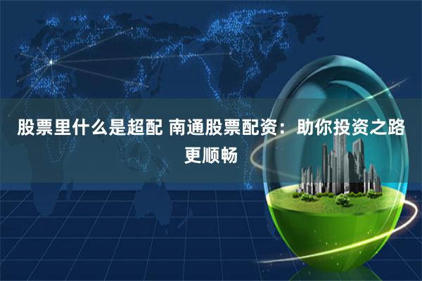 股票里什么是超配 南通股票配资：助你投资之路更顺畅