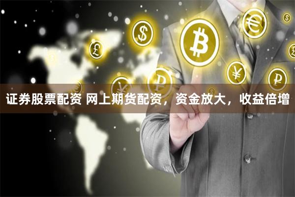 证券股票配资 网上期货配资，资金放大，收益倍增