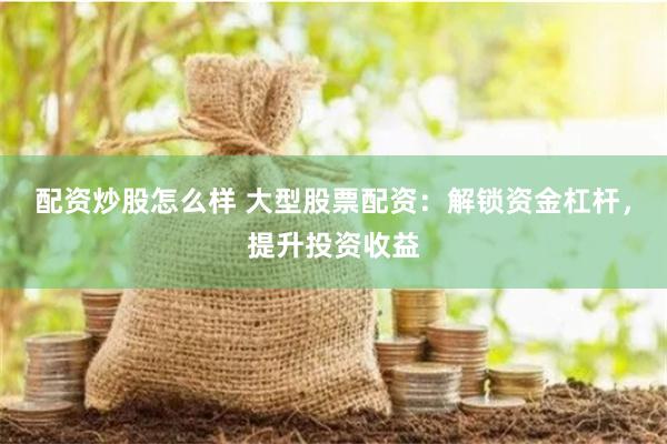 配资炒股怎么样 大型股票配资：解锁资金杠杆，提升投资收益