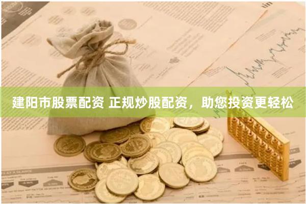 建阳市股票配资 正规炒股配资，助您投资更轻松