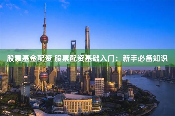股票基金配资 股票配资基础入门：新手必备知识