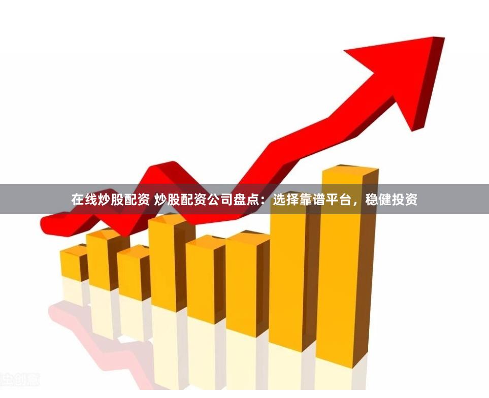 在线炒股配资 炒股配资公司盘点：选择靠谱平台，稳健投资