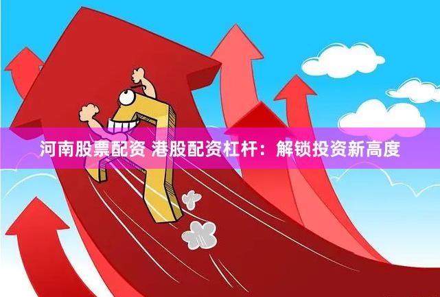 河南股票配资 港股配资杠杆：解锁投资新高度
