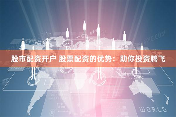 股市配资开户 股票配资的优势：助你投资腾飞