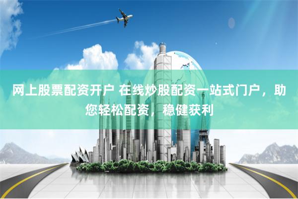 网上股票配资开户 在线炒股配资一站式门户，助您轻松配资，稳健获利