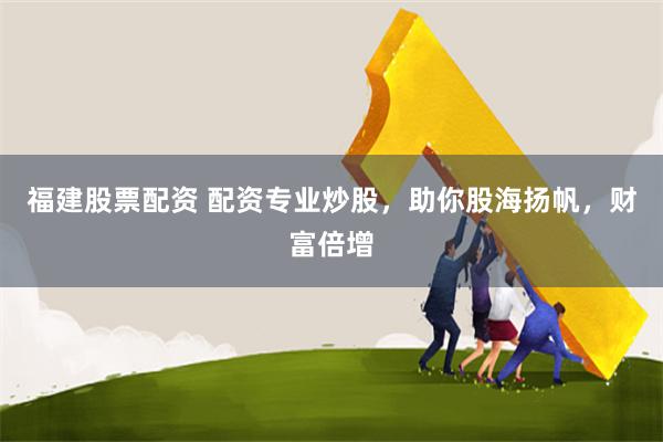 福建股票配资 配资专业炒股，助你股海扬帆，财富倍增