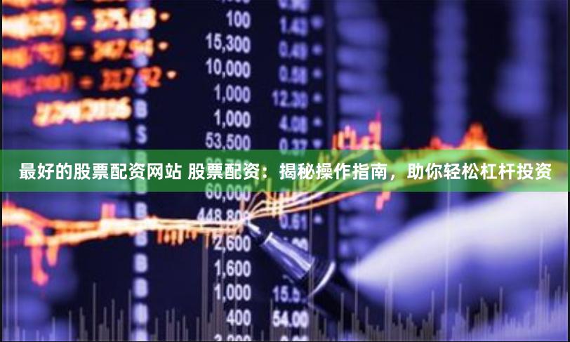 最好的股票配资网站 股票配资：揭秘操作指南，助你轻松杠杆投资