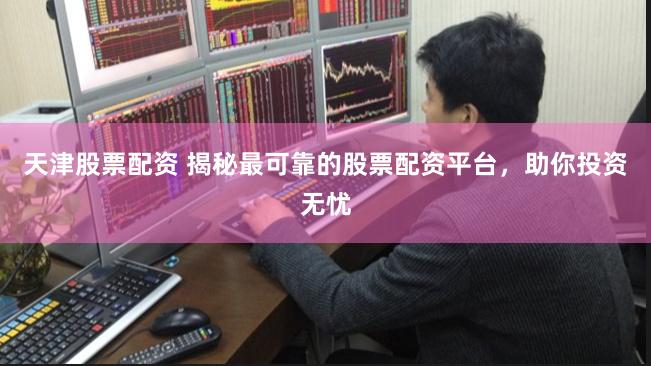 天津股票配资 揭秘最可靠的股票配资平台，助你投资无忧