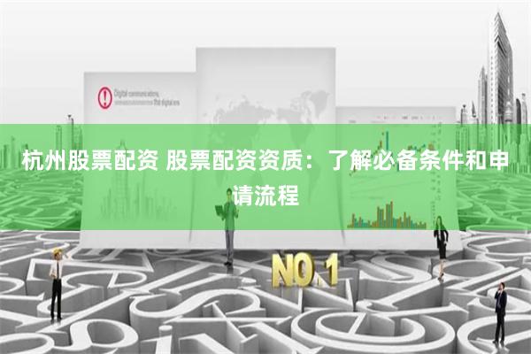 杭州股票配资 股票配资资质：了解必备条件和申请流程