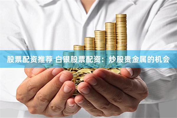 股票配资推荐 白银股票配资：炒股贵金属的机会