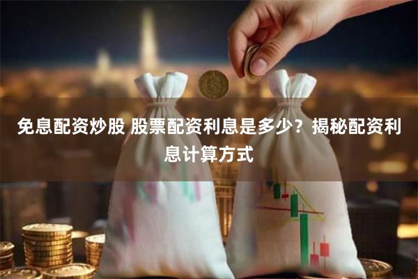 免息配资炒股 股票配资利息是多少？揭秘配资利息计算方式