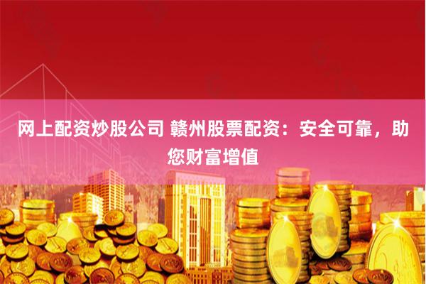 网上配资炒股公司 赣州股票配资：安全可靠，助您财富增值