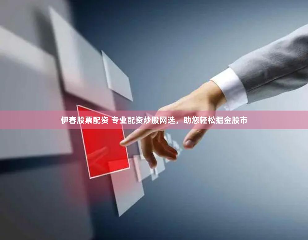 伊春股票配资 专业配资炒股网选，助您轻松掘金股市