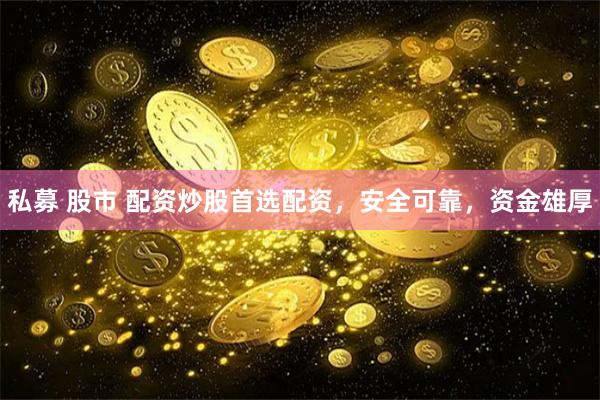 私募 股市 配资炒股首选配资，安全可靠，资金雄厚