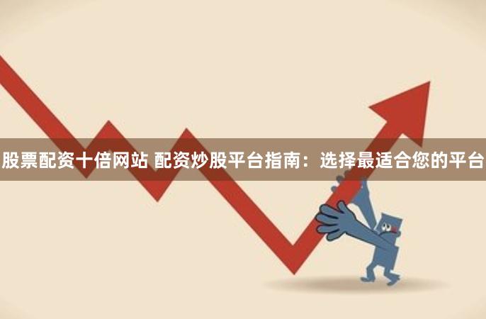 股票配资十倍网站 配资炒股平台指南：选择最适合您的平台