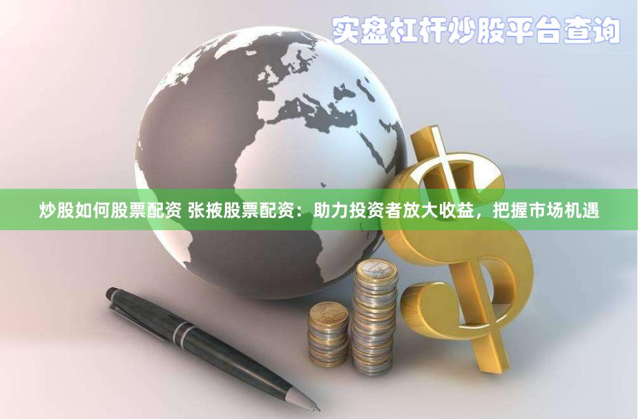 炒股如何股票配资 张掖股票配资：助力投资者放大收益，把握市场机遇
