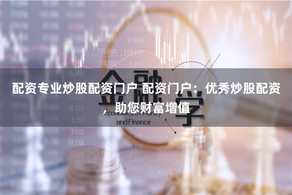 配资专业炒股配资门户 配资门户：优秀炒股配资，助您财富增值