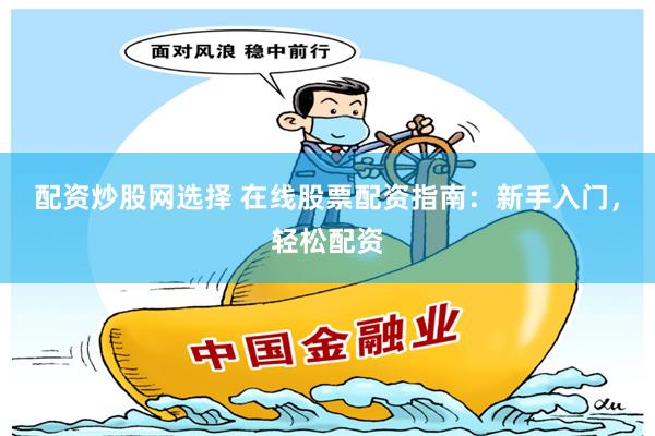 配资炒股网选择 在线股票配资指南：新手入门，轻松配资