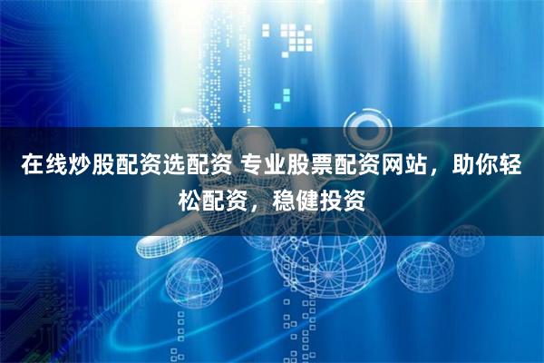 在线炒股配资选配资 专业股票配资网站，助你轻松配资，稳健投资