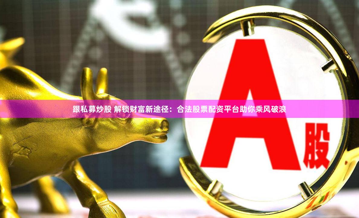 跟私募炒股 解锁财富新途径：合法股票配资平台助你乘风破浪