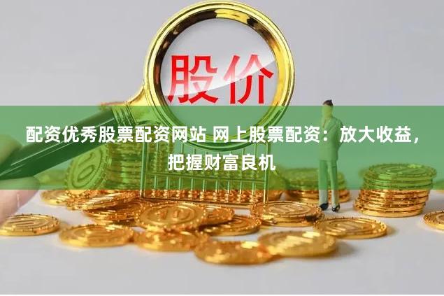 配资优秀股票配资网站 网上股票配资：放大收益，把握财富良机