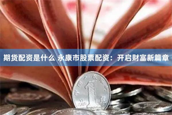 期货配资是什么 永康市股票配资：开启财富新篇章