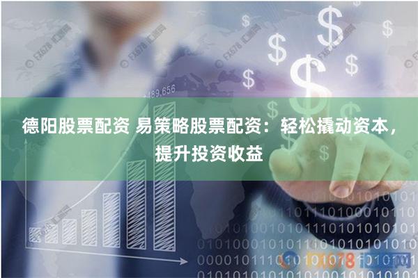 德阳股票配资 易策略股票配资：轻松撬动资本，提升投资收益