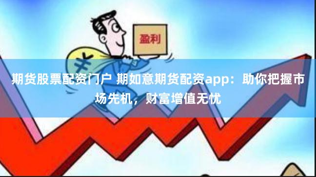 期货股票配资门户 期如意期货配资app：助你把握市场先机，财富增值无忧