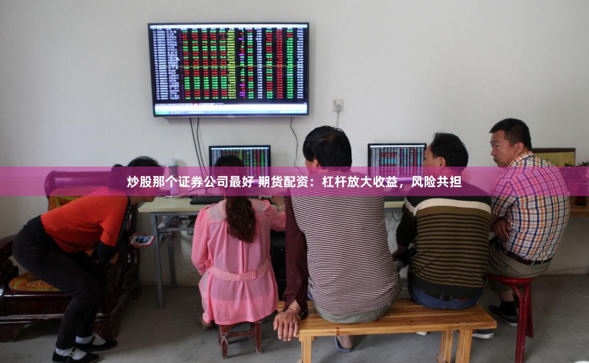 炒股那个证券公司最好 期货配资：杠杆放大收益，风险共担