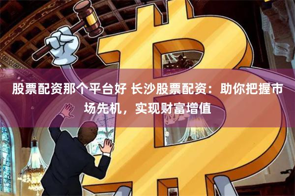 股票配资那个平台好 长沙股票配资:助你把握市场先机,实现财富增值