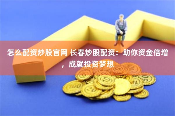 怎么配资炒股官网 长春炒股配资:助你资金倍增,成就投资梦想
