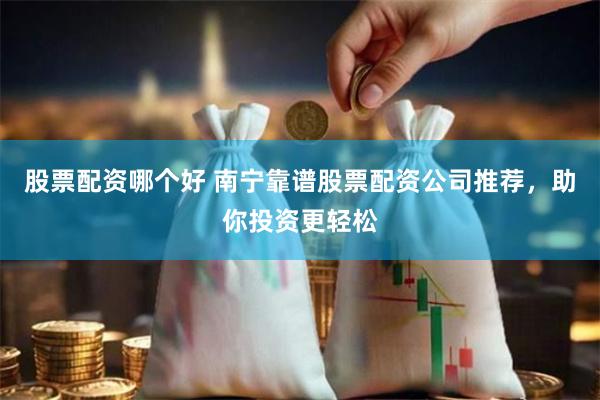 股票配资哪个好 南宁靠谱股票配资公司推荐,助你投资更轻松