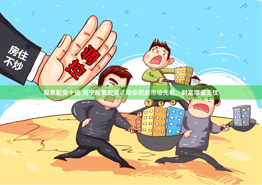 股票配资十倍 南宁股票配资:助你把握市场先机,财富增值无忧
