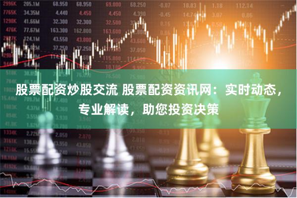 股票配资炒股交流 股票配资资讯网：实时动态，专业解读，助您投资决策