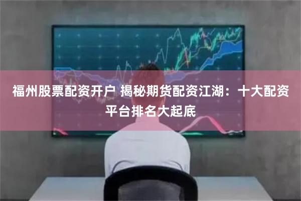 福州股票配资开户 揭秘期货配资江湖：十大配资平台排名大起底