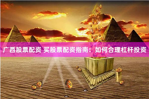 广西股票配资 买股票配资指南:如何合理杠杆投资