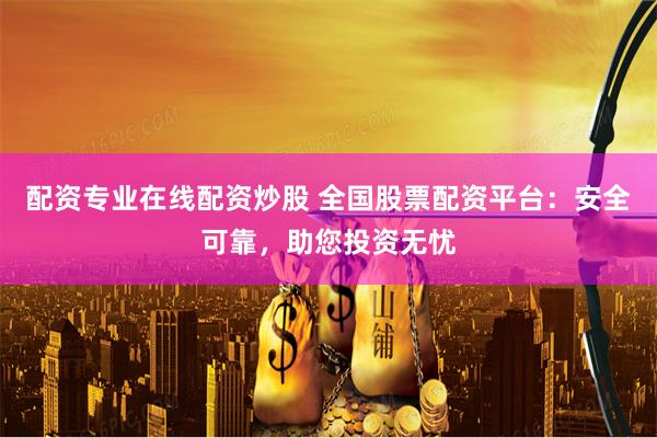 配资专业在线配资炒股 全国股票配资平台:安全可靠,助您投资无忧