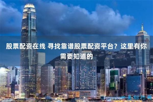 股票配资在线 寻找靠谱股票配资平台?这里有你需要知道的