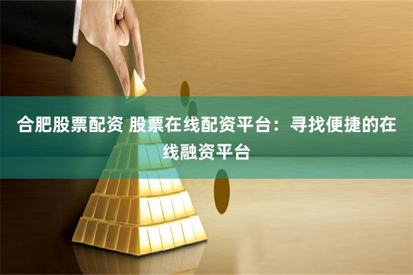 合肥股票配资 股票在线配资平台:寻找便捷的在线融资平台