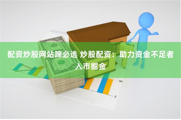配资炒股网站蹿必选 炒股配资：助力资金不足者入市掘金