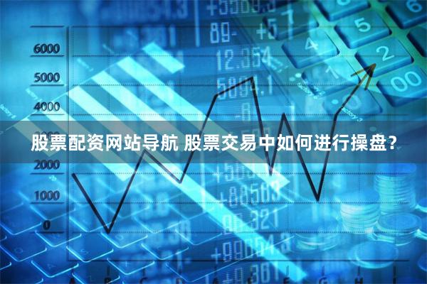 股票配资网站导航 股票交易中如何进行操盘？