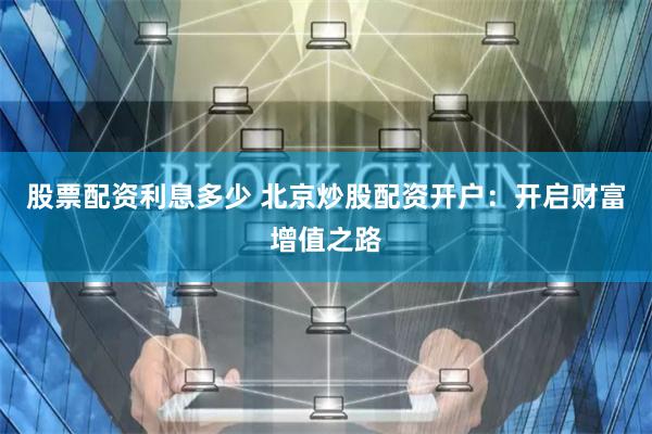 股票配资利息多少 北京炒股配资开户：开启财富增值之路