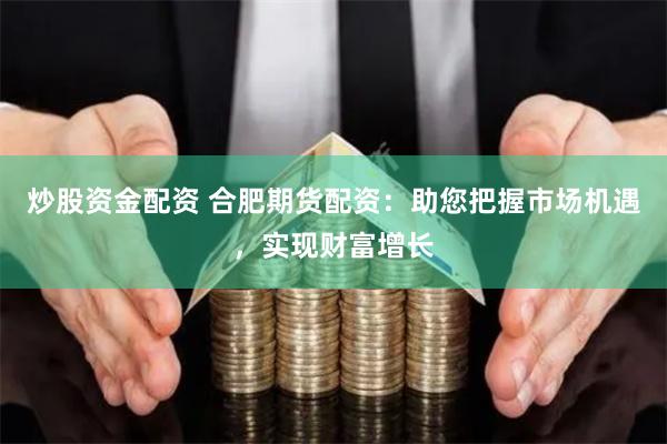 炒股资金配资 合肥期货配资：助您把握市场机遇，实现财富增长