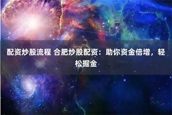配资炒股流程 合肥炒股配资：助你资金倍增，轻松掘金