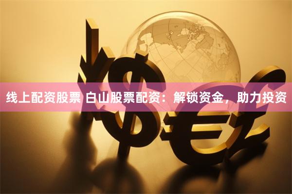 线上配资股票 白山股票配资：解锁资金，助力投资