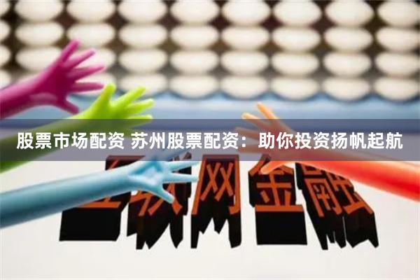 股票市场配资 苏州股票配资：助你投资扬帆起航