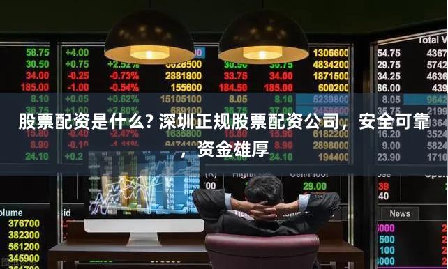 股票配资是什么? 深圳正规股票配资公司，安全可靠，资金雄厚