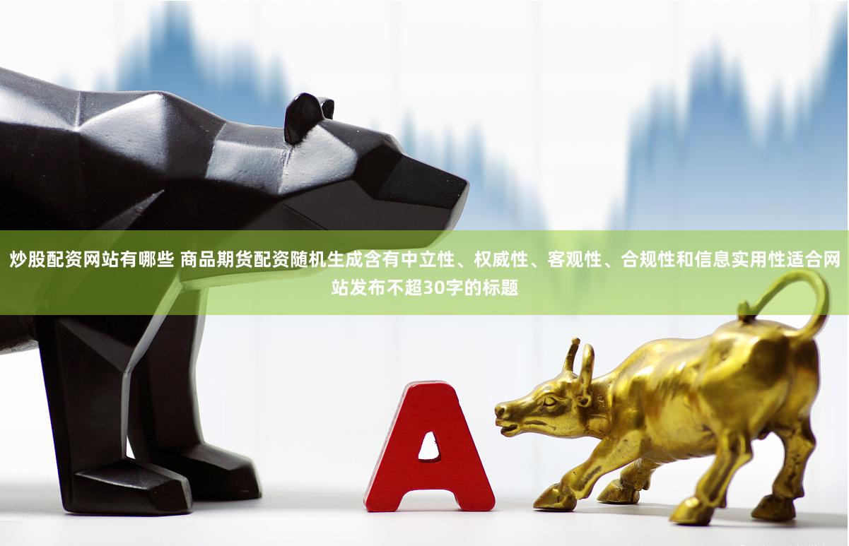 炒股配资网站有哪些 商品期货配资随机生成含有中立性、权威性、客观性、合规性和信息实用性适合网站发布不超30字的标题
